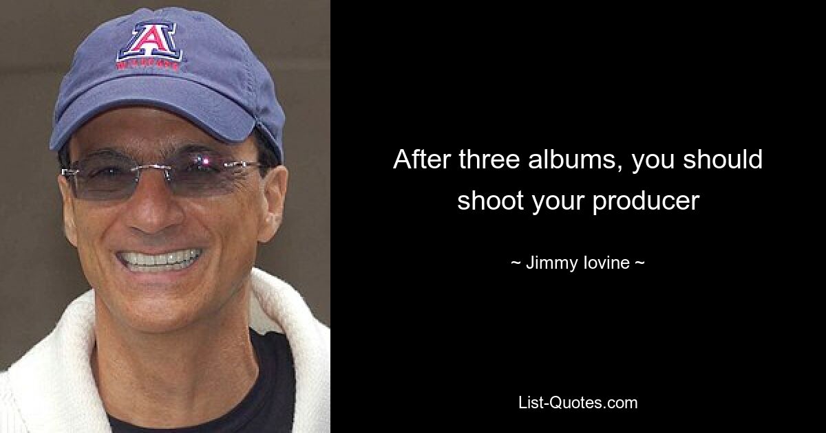 After three albums, you should shoot your producer — © Jimmy Iovine