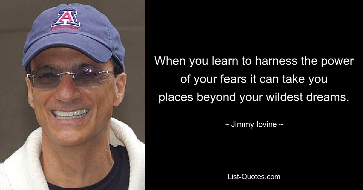 When you learn to harness the power of your fears it can take you places beyond your wildest dreams. — © Jimmy Iovine