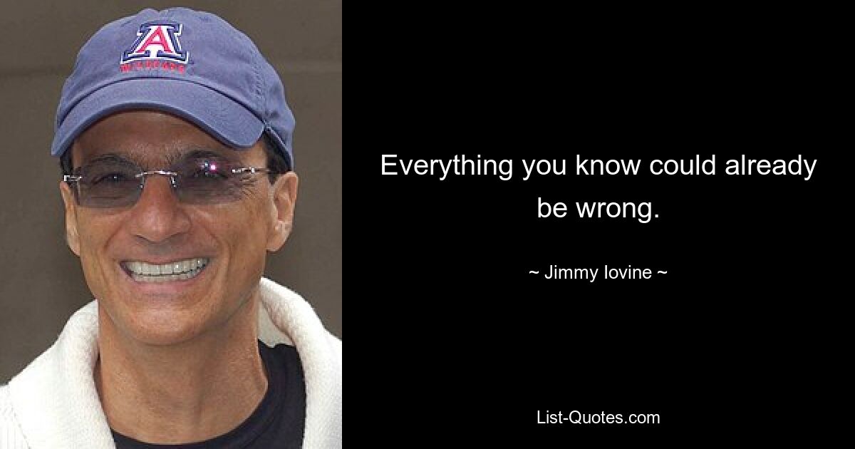 Everything you know could already be wrong. — © Jimmy Iovine