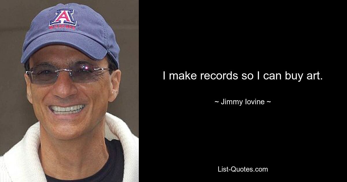 I make records so I can buy art. — © Jimmy Iovine