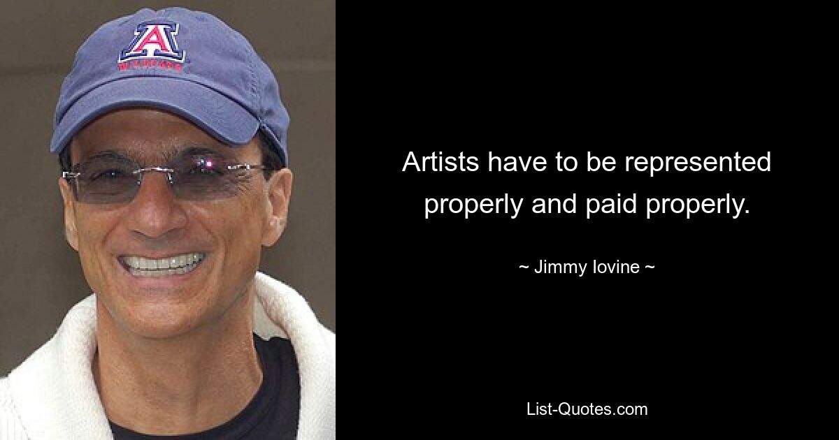 Artists have to be represented properly and paid properly. — © Jimmy Iovine