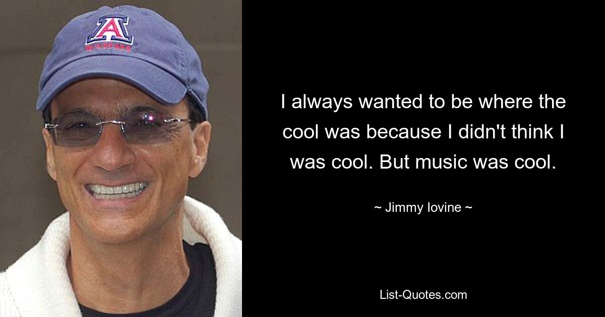 I always wanted to be where the cool was because I didn't think I was cool. But music was cool. — © Jimmy Iovine