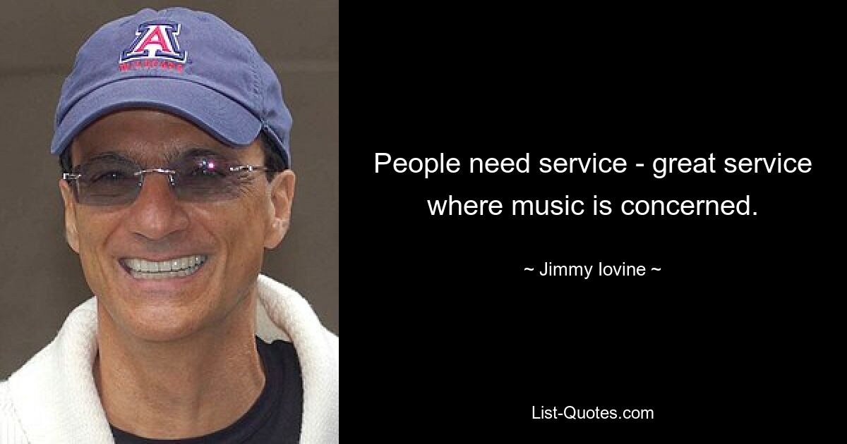 People need service - great service where music is concerned. — © Jimmy Iovine