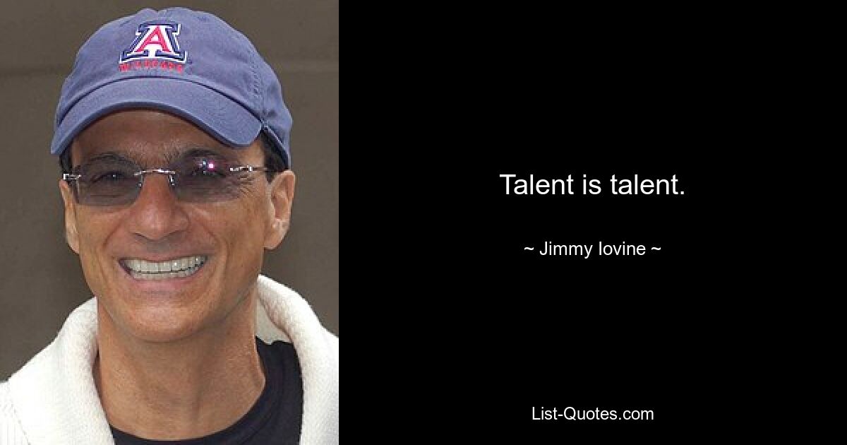 Talent is talent. — © Jimmy Iovine