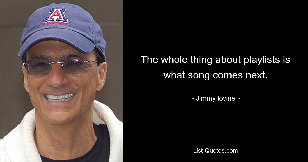 The whole thing about playlists is what song comes next. — © Jimmy Iovine