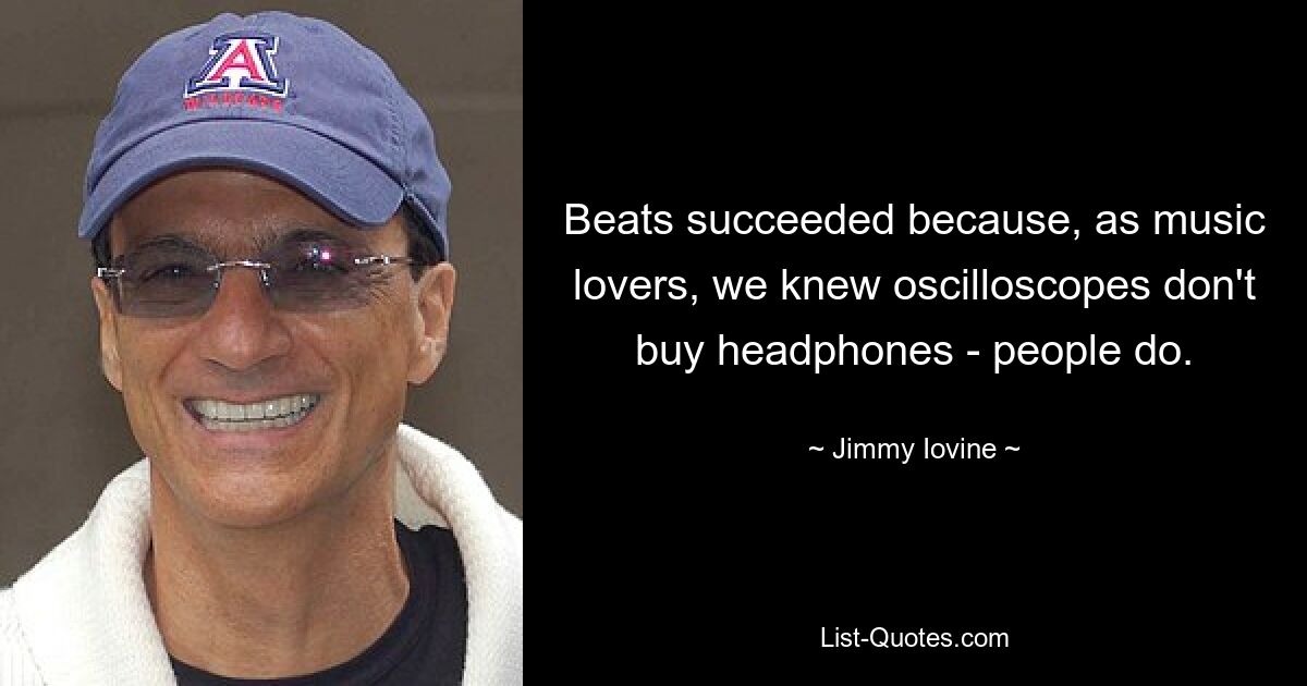 Beats succeeded because, as music lovers, we knew oscilloscopes don't buy headphones - people do. — © Jimmy Iovine