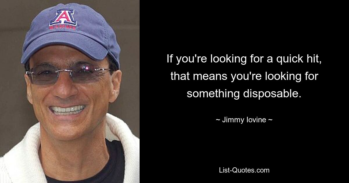 If you're looking for a quick hit, that means you're looking for something disposable. — © Jimmy Iovine