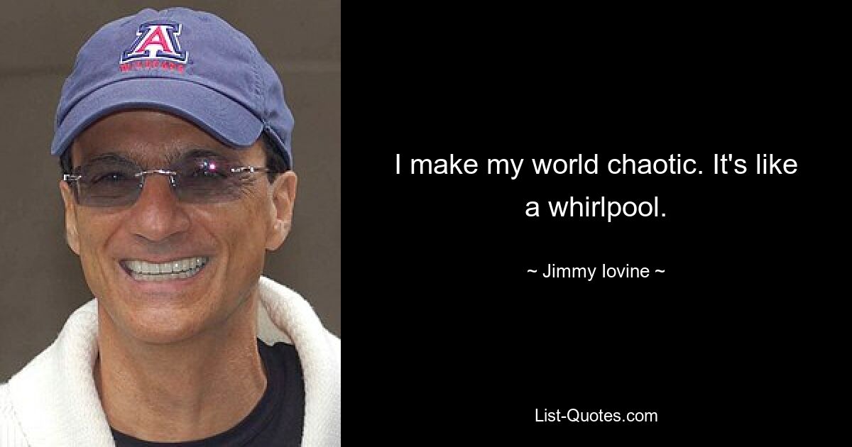 I make my world chaotic. It's like a whirlpool. — © Jimmy Iovine