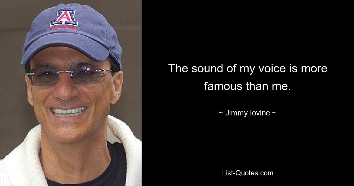 The sound of my voice is more famous than me. — © Jimmy Iovine