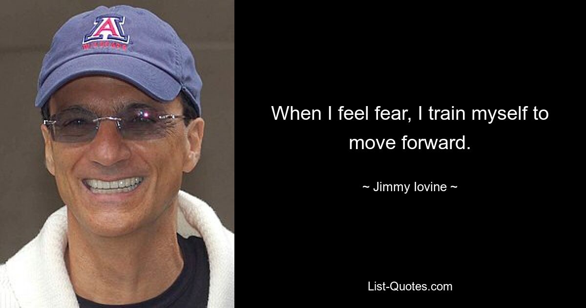 When I feel fear, I train myself to move forward. — © Jimmy Iovine