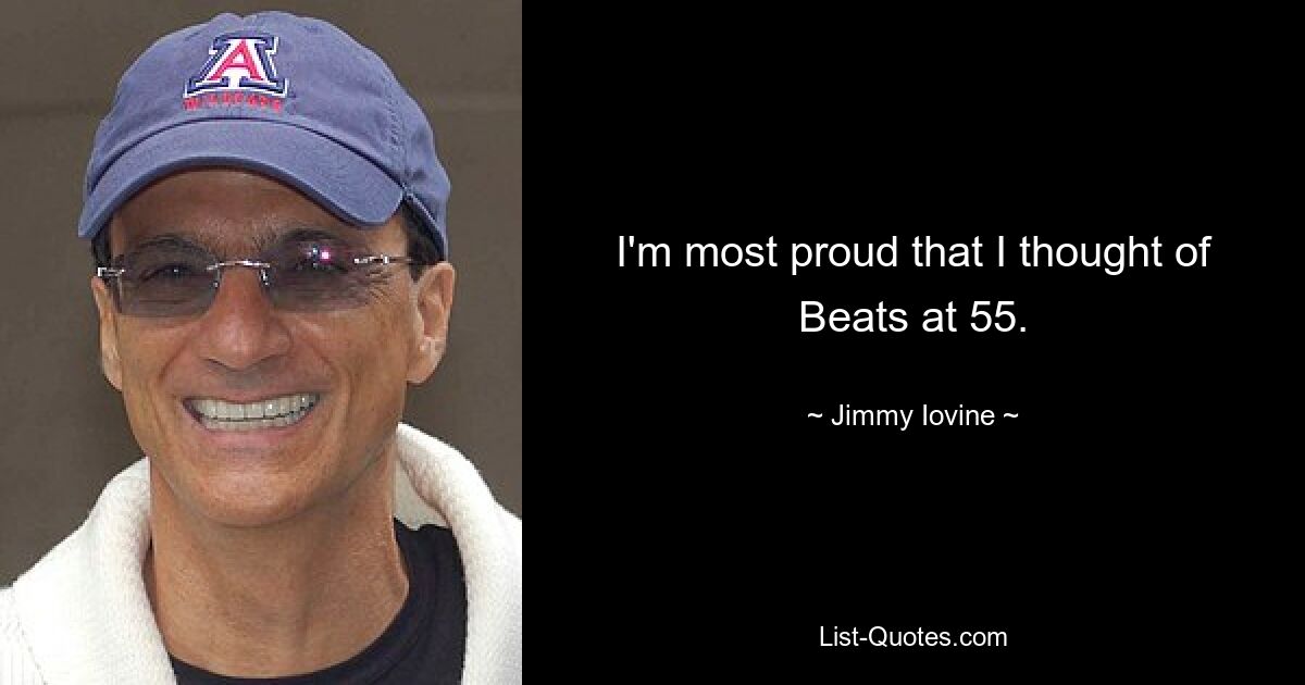 I'm most proud that I thought of Beats at 55. — © Jimmy Iovine