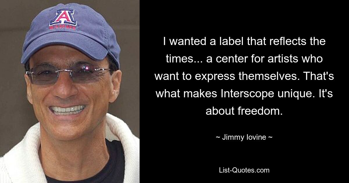 I wanted a label that reflects the times... a center for artists who want to express themselves. That's what makes Interscope unique. It's about freedom. — © Jimmy Iovine