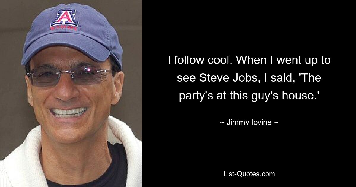 I follow cool. When I went up to see Steve Jobs, I said, 'The party's at this guy's house.' — © Jimmy Iovine