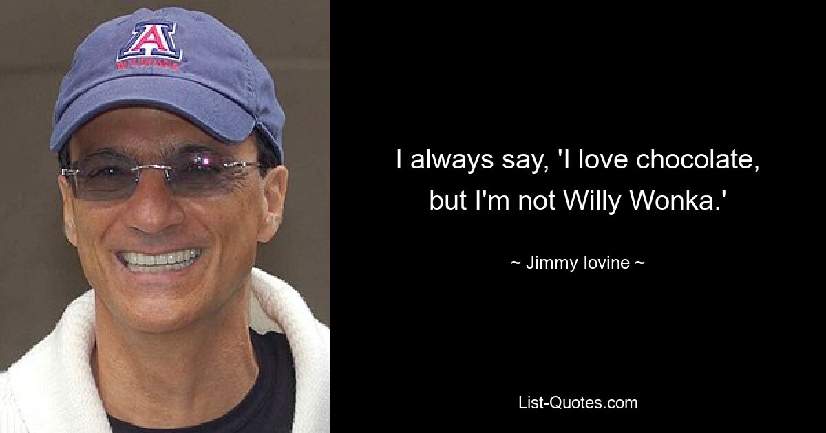 I always say, 'I love chocolate, but I'm not Willy Wonka.' — © Jimmy Iovine