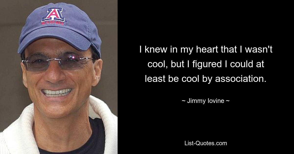 I knew in my heart that I wasn't cool, but I figured I could at least be cool by association. — © Jimmy Iovine