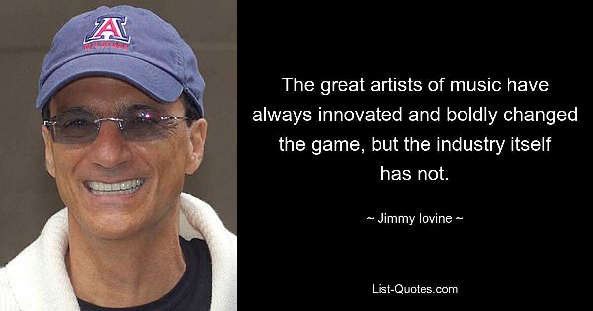 The great artists of music have always innovated and boldly changed the game, but the industry itself has not. — © Jimmy Iovine