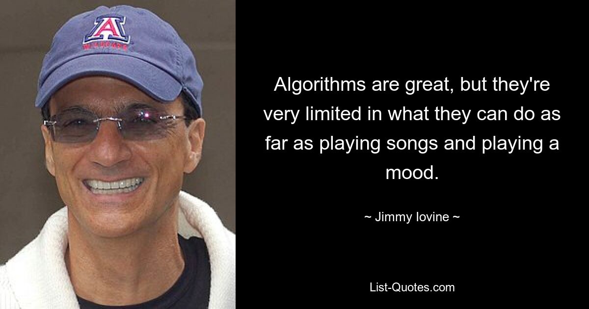 Algorithms are great, but they're very limited in what they can do as far as playing songs and playing a mood. — © Jimmy Iovine