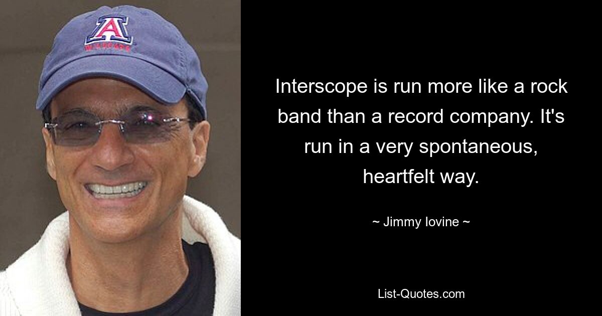 Interscope is run more like a rock band than a record company. It's run in a very spontaneous, heartfelt way. — © Jimmy Iovine