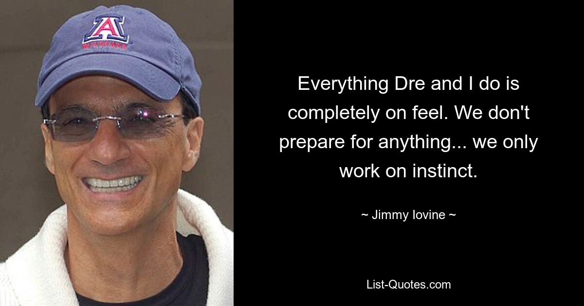 Everything Dre and I do is completely on feel. We don't prepare for anything... we only work on instinct. — © Jimmy Iovine