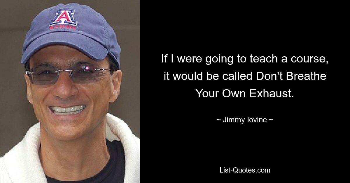 If I were going to teach a course, it would be called Don't Breathe Your Own Exhaust. — © Jimmy Iovine