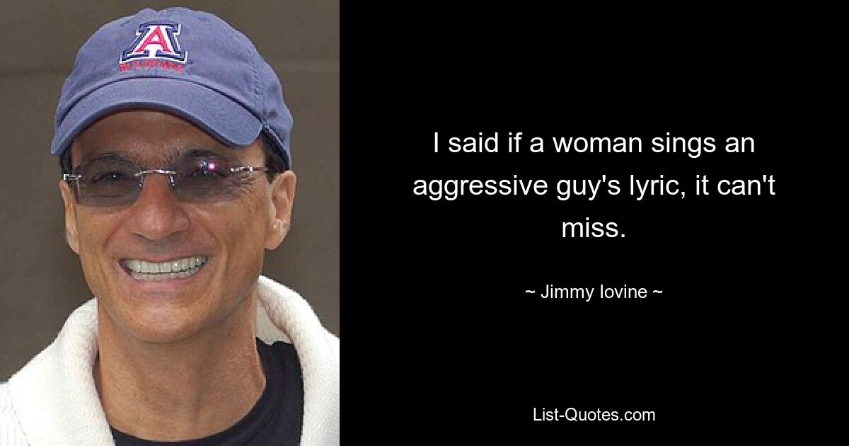 I said if a woman sings an aggressive guy's lyric, it can't miss. — © Jimmy Iovine