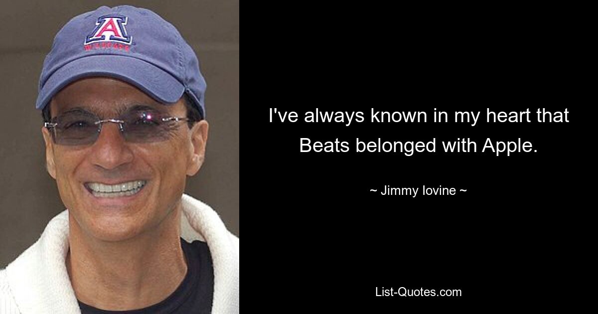 I've always known in my heart that Beats belonged with Apple. — © Jimmy Iovine