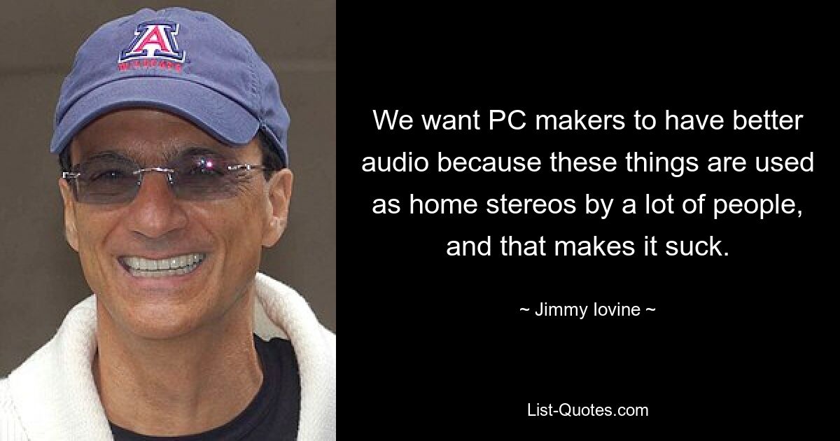 We want PC makers to have better audio because these things are used as home stereos by a lot of people, and that makes it suck. — © Jimmy Iovine