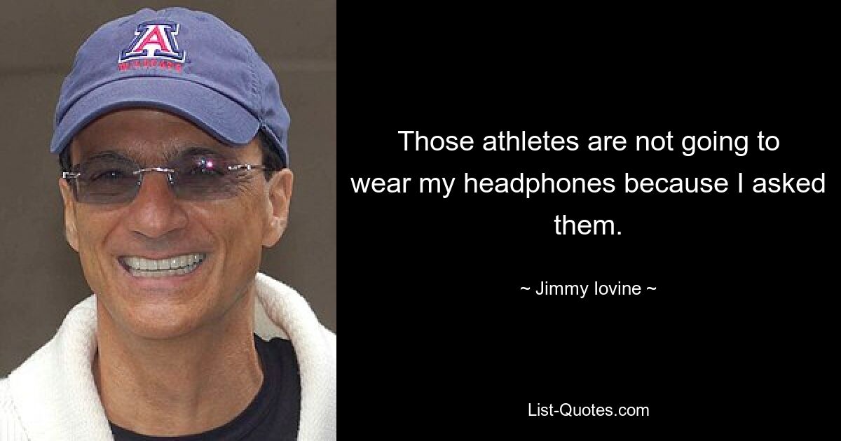 Those athletes are not going to wear my headphones because I asked them. — © Jimmy Iovine