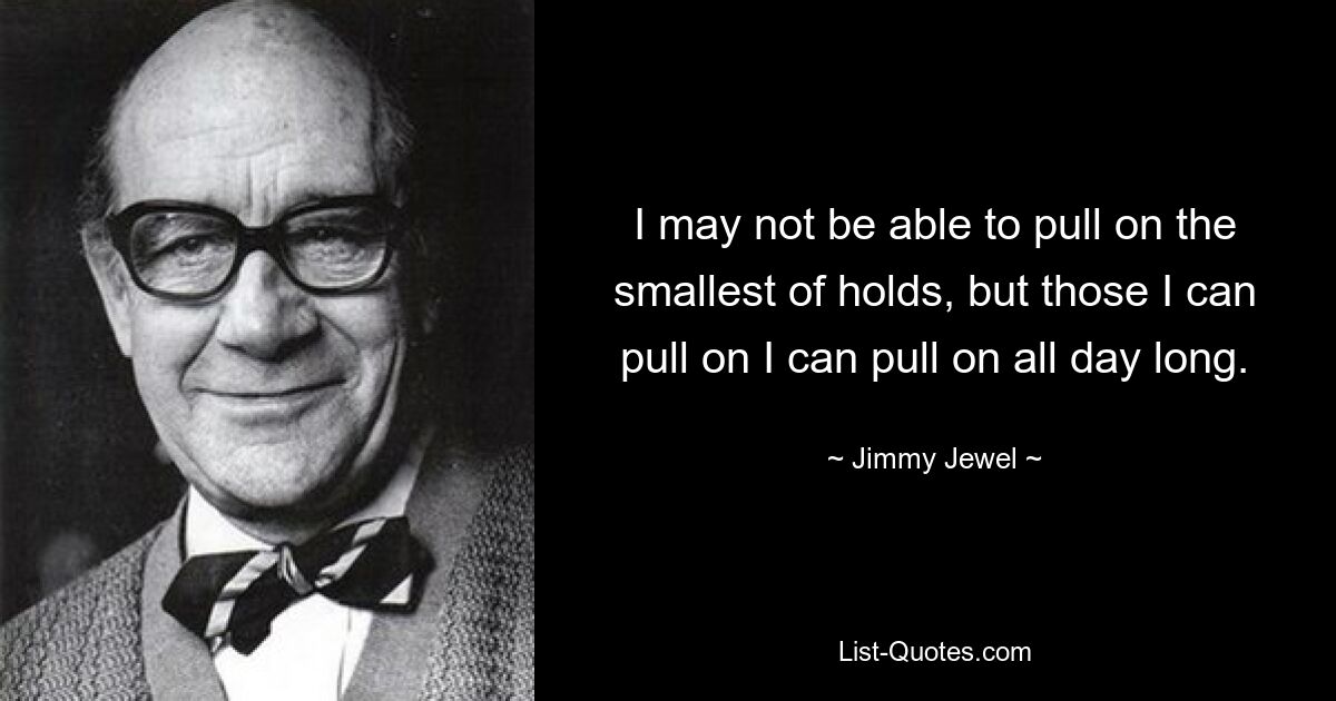 I may not be able to pull on the smallest of holds, but those I can pull on I can pull on all day long. — © Jimmy Jewel