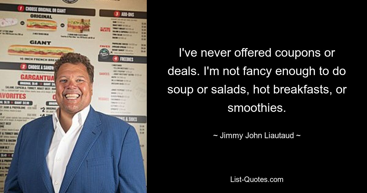 I've never offered coupons or deals. I'm not fancy enough to do soup or salads, hot breakfasts, or smoothies. — © Jimmy John Liautaud