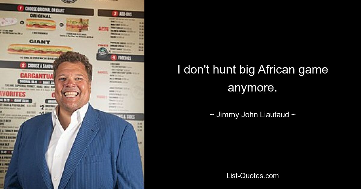 I don't hunt big African game anymore. — © Jimmy John Liautaud