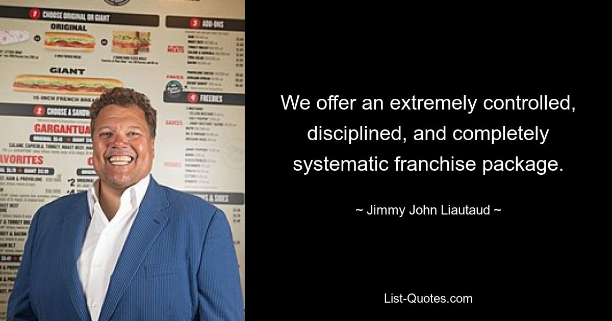 Wir bieten ein äußerst kontrolliertes, diszipliniertes und völlig systematisches Franchise-Paket. — © Jimmy John Liautaud