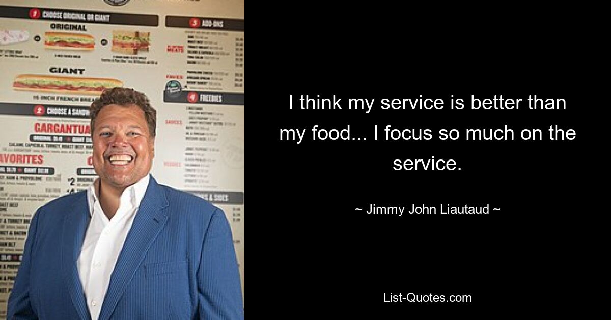 I think my service is better than my food... I focus so much on the service. — © Jimmy John Liautaud