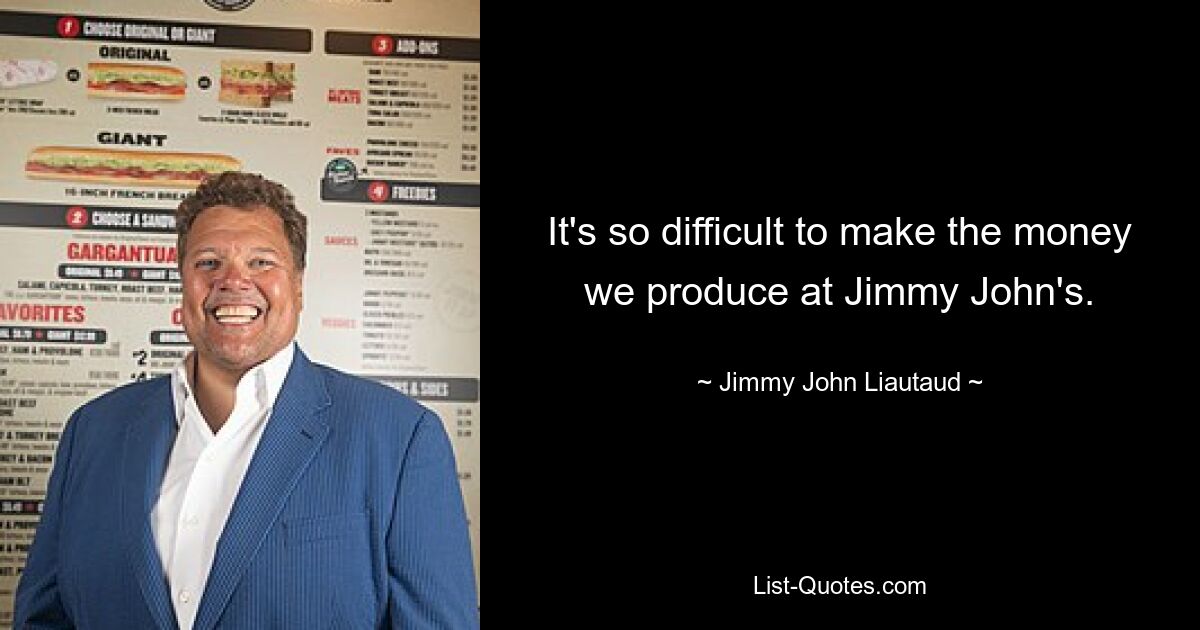 It's so difficult to make the money we produce at Jimmy John's. — © Jimmy John Liautaud