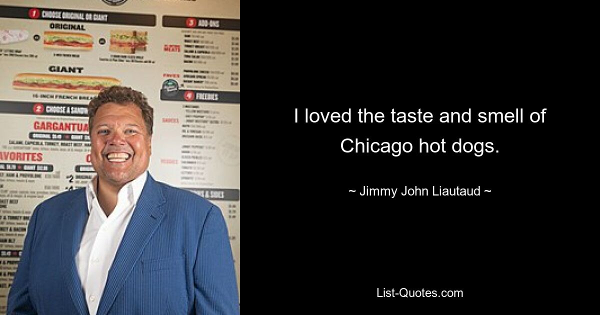 I loved the taste and smell of Chicago hot dogs. — © Jimmy John Liautaud