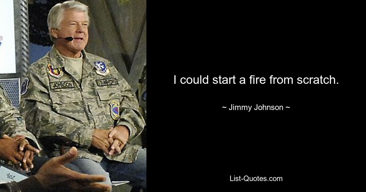 I could start a fire from scratch. — © Jimmy Johnson