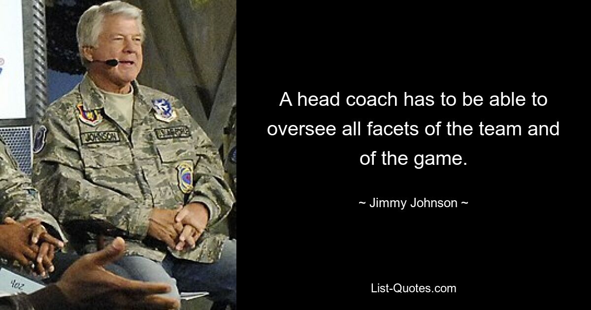 A head coach has to be able to oversee all facets of the team and of the game. — © Jimmy Johnson