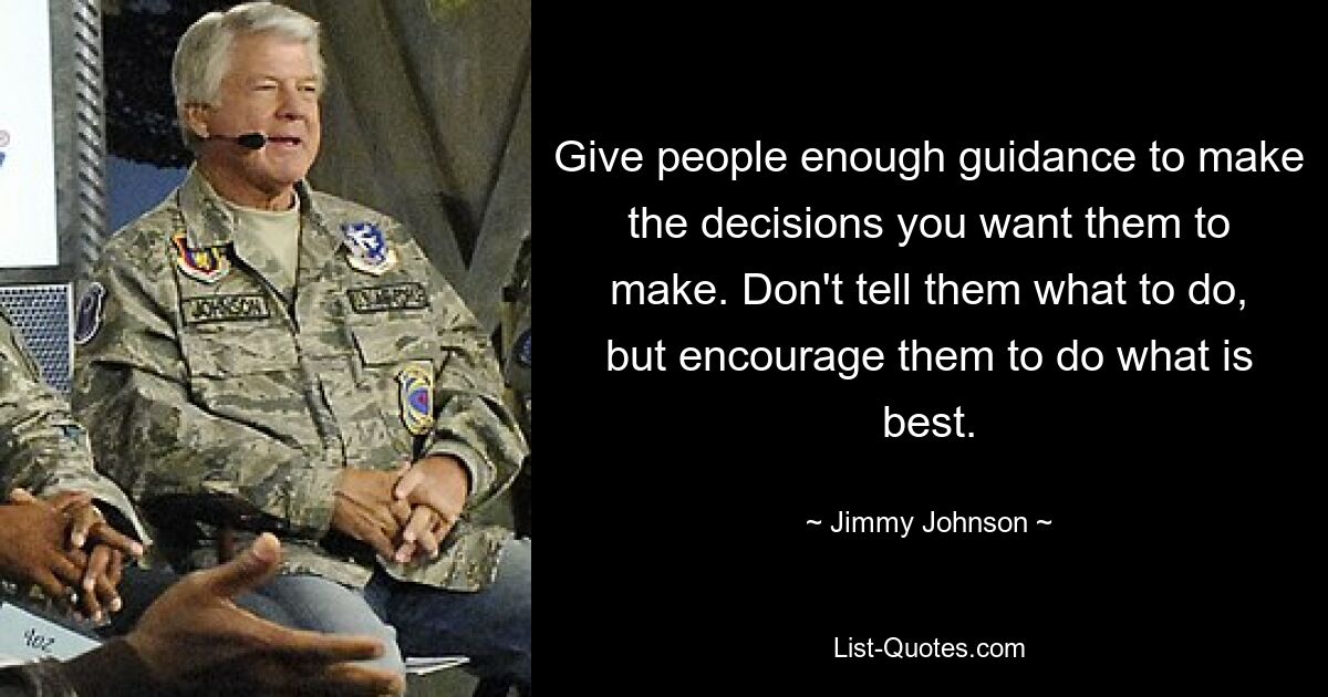 Give people enough guidance to make the decisions you want them to make. Don't tell them what to do, but encourage them to do what is best. — © Jimmy Johnson