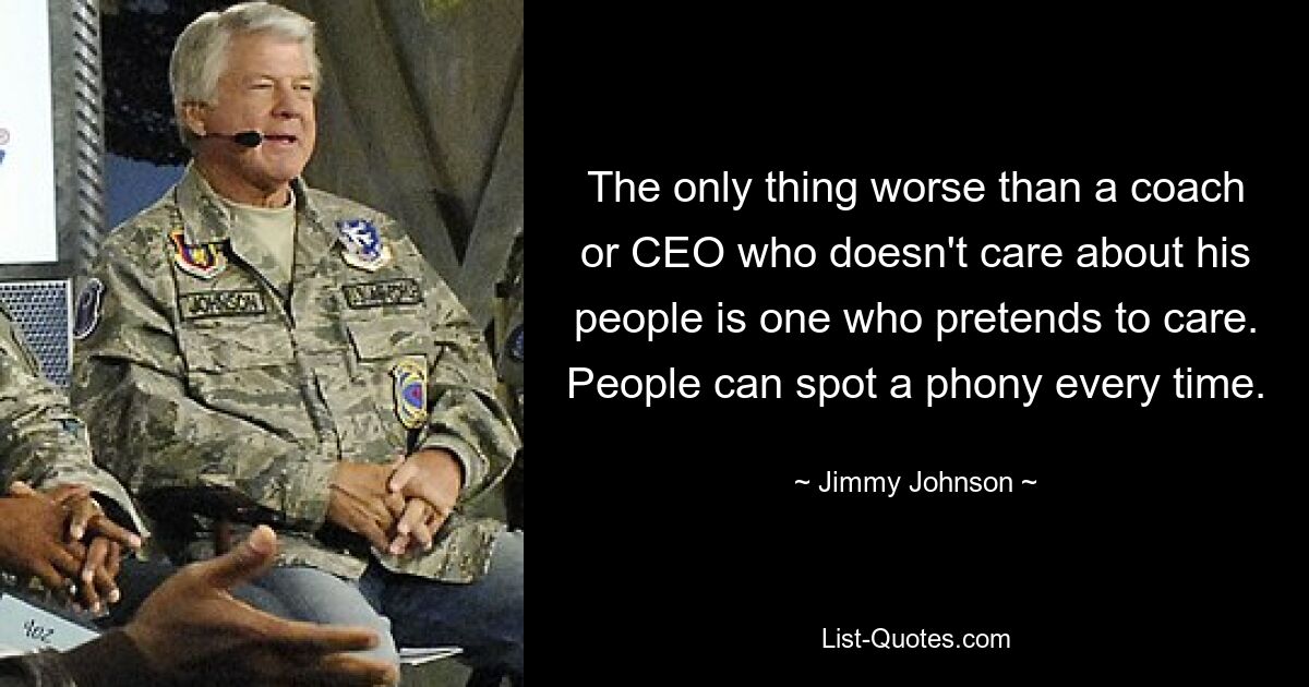 The only thing worse than a coach or CEO who doesn't care about his people is one who pretends to care. People can spot a phony every time. — © Jimmy Johnson