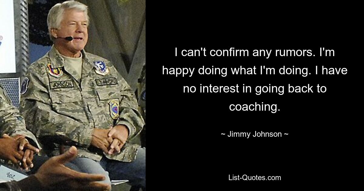 I can't confirm any rumors. I'm happy doing what I'm doing. I have no interest in going back to coaching. — © Jimmy Johnson