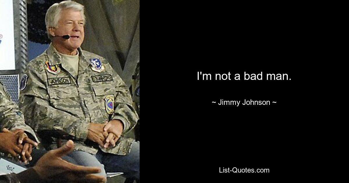 I'm not a bad man. — © Jimmy Johnson