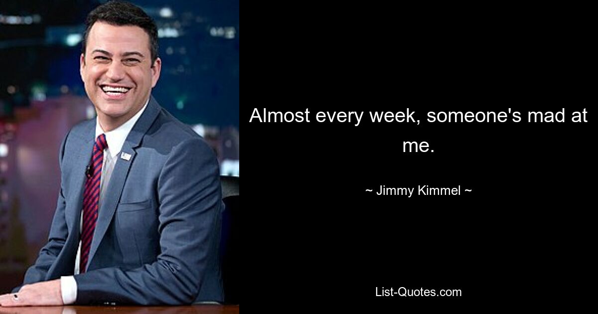 Almost every week, someone's mad at me. — © Jimmy Kimmel