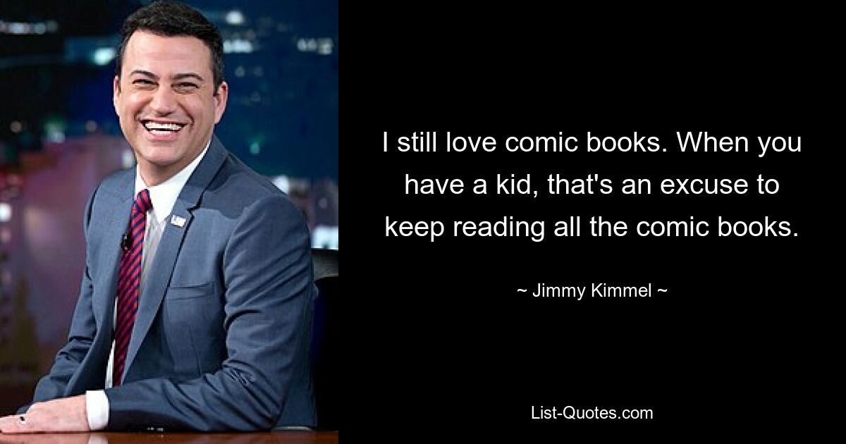 I still love comic books. When you have a kid, that's an excuse to keep reading all the comic books. — © Jimmy Kimmel