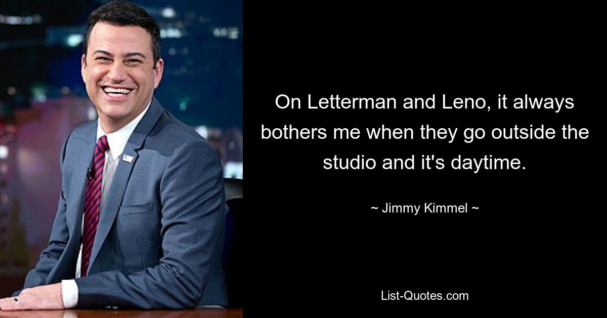 On Letterman and Leno, it always bothers me when they go outside the studio and it's daytime. — © Jimmy Kimmel