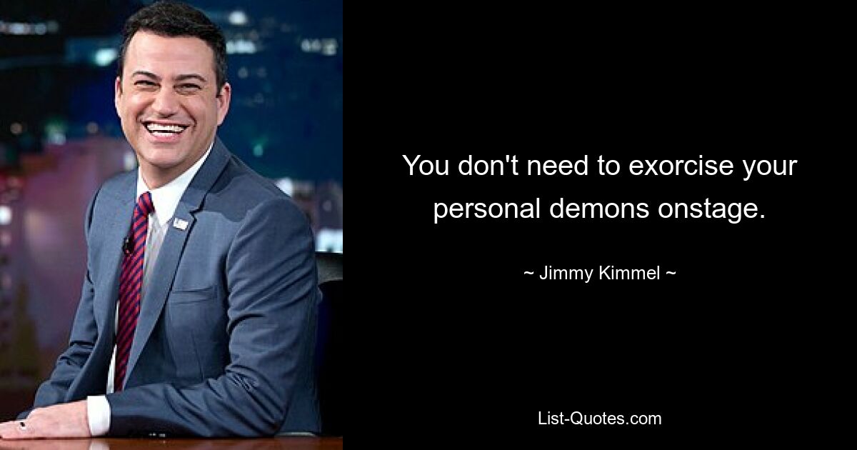 You don't need to exorcise your personal demons onstage. — © Jimmy Kimmel