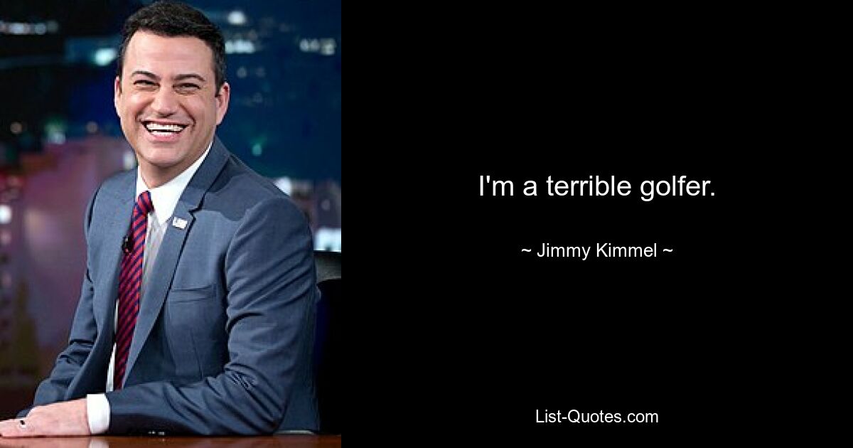 I'm a terrible golfer. — © Jimmy Kimmel