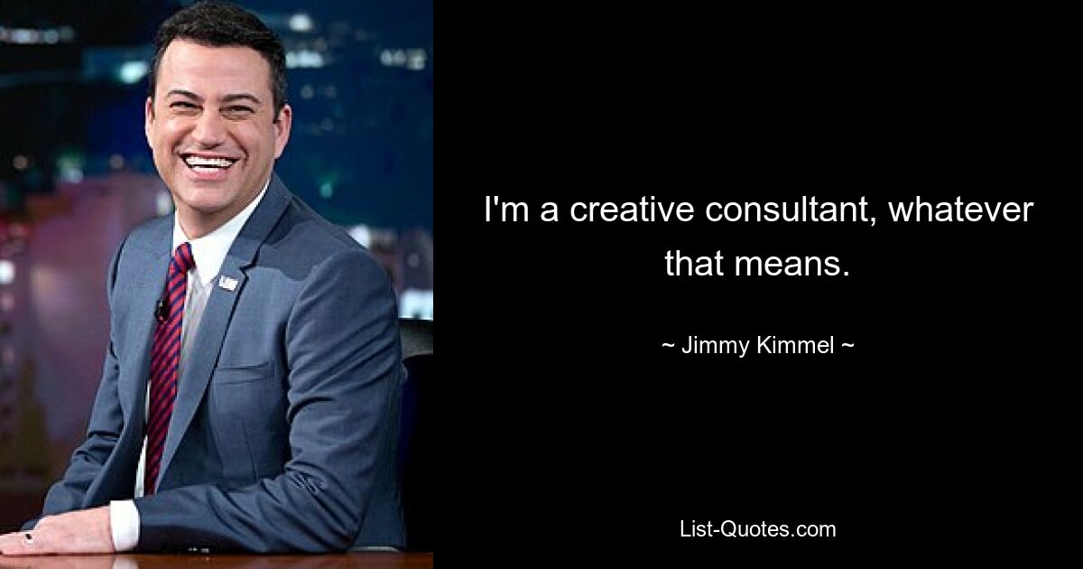 I'm a creative consultant, whatever that means. — © Jimmy Kimmel