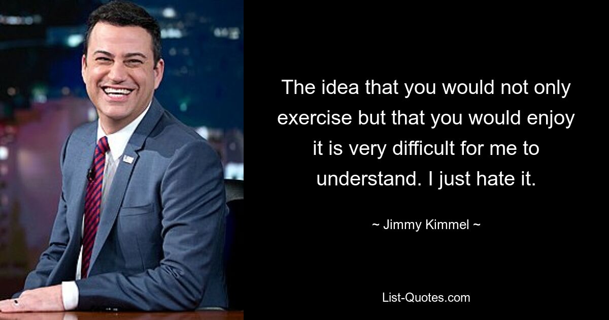 The idea that you would not only exercise but that you would enjoy it is very difficult for me to understand. I just hate it. — © Jimmy Kimmel