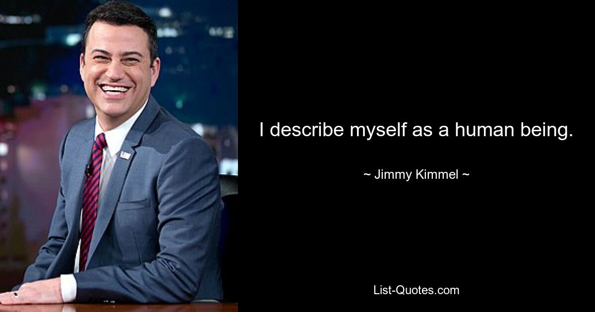 I describe myself as a human being. — © Jimmy Kimmel