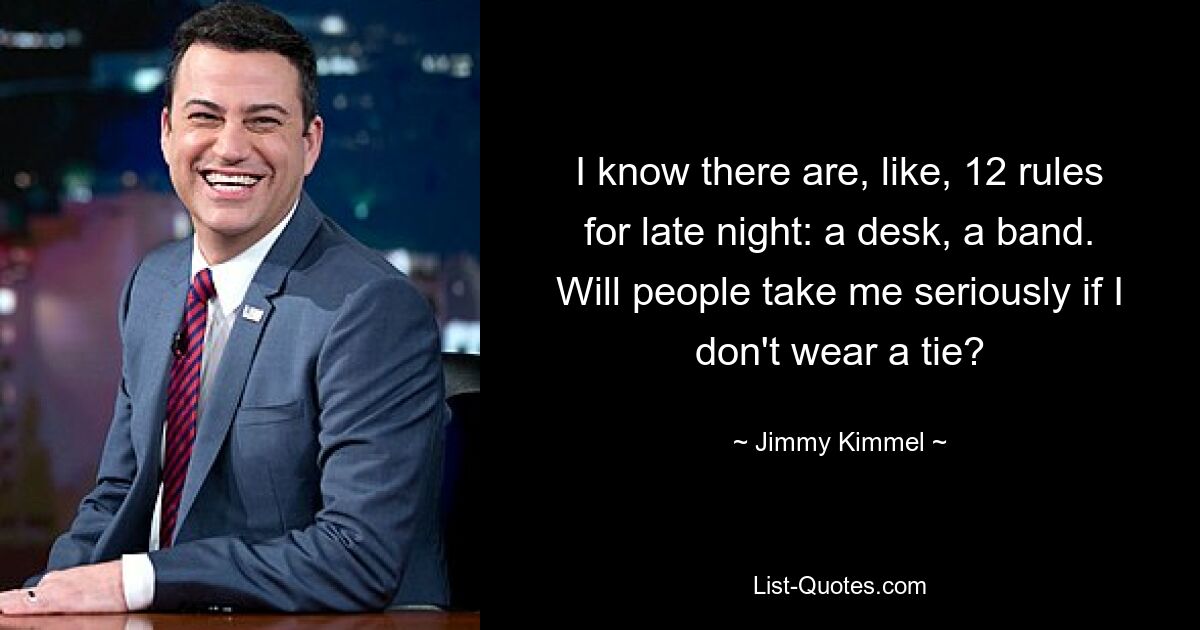 I know there are, like, 12 rules for late night: a desk, a band. Will people take me seriously if I don't wear a tie? — © Jimmy Kimmel